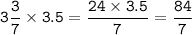 \displaystyle\tt 3\frac{3}{7} \times 3.5 = \frac{24\times3.5}{7} =\frac{84}{7}