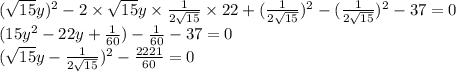 ( \sqrt{15} y) ^{2} - 2 \times \sqrt{15} y \times \frac{1}{2 \sqrt{15} } \times 22 + ( \frac{1}{2 \sqrt{15} } )^{2} - ( \frac{1}{2 \sqrt{15} })^{2} - 37 = 0 \\ ( 15 {y}^{2} - 22y + \frac{1}{60} ) - \frac{1}{60} - 37 = 0 \\ ( \sqrt{15} y - \frac{1}{2 \sqrt{15} } )^{2} - \frac{2221}{60} = 0