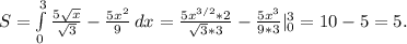 S=\int\limits^3_0 {\frac{5\sqrt{x} }{\sqrt{3} }-\frac{5x^2}{9}} \, dx =\frac{5x^{3/2}*2}{\sqrt{3}*3}-\frac{5x^3}{9*3} |_0^3=10-5=5.