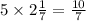 5 \times 2 \frac{1}{7} = \frac{10}{7}