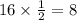 16 \times \frac{1}{2} = 8