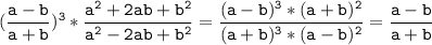 \tt\displaystyle (\frac{a-b}{a+b})^3*\frac{a^2+2ab+b^2}{a^2-2ab+b^2}=\frac{(a-b)^3*(a+b)^2}{(a+b)^3*(a-b)^2} =\frac{a-b}{a+b}