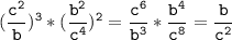 \tt\displaystyle (\frac{c^2}{b})^3* (\frac{b^2}{c^4})^2=\frac{c^6}{b^3} *\frac{b^4}{c^8}=\frac{b}{c^2}