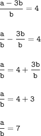 \tt\displaystyle \frac{a-3b}{b}=4\\\\\\\frac{a}{b}-\frac{3b}{b}=4\\\\\\\frac{a}{b}=4+\frac{3b}{b}\\\\\\\frac{a}{b}=4+3\\\\\\\frac{a}{b}=7