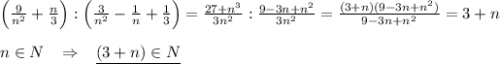 \Big (\frac{9}{n^2}+\frac{n}{3}\Big ):\Big (\frac{3}{n^2}-\frac{1}{n}+\frac{1}{3}\Big )=\frac{27+n^3}{3n^2}:\frac{9-3n+n^2}{3n^2}=\frac{(3+n)(9-3n+n^2)}{9-3n+n^2}=3+n\\\\n\in N\; \; \; \Rightarrow \; \; \; \underline {(3+n)\in N}