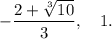 -\dfrac{2+\sqrt[3]{10}}{3},~~~ 1.