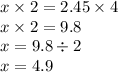 x \times 2 = 2.45 \times 4 \\ x \times 2 = 9.8 \\ x = 9.8 \div 2\\ x = 4.9