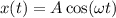 x(t) = A \cos ( \omega t)