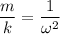 \dfrac{m}{k} = \dfrac{1}{\omega^{2} }