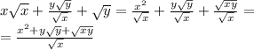 x \sqrt{x} + \frac{y \sqrt{y} }{ \sqrt{x} } + \sqrt{y} = \frac{ {x}^{2} }{ \sqrt{x} } + \frac{y \sqrt{y} }{ \sqrt{x} } + \frac{ \sqrt{xy} }{ \sqrt{x} } = \\ = \frac{ {x}^{2} + y \sqrt{y} + \sqrt{xy} }{ \sqrt{x} }