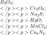 B_{2}O_{3}; \\ Cr_{2}O_{3}; \\ Na_{2}S; \\ HgO; \\ MnCl_{2}; \\ Ca_{3}N_{2}.