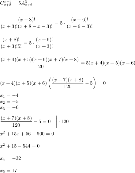 C^{x+3}_{x+8}=5A^{3}_{x+6}\\ \\ \\ \dfrac{(x+8)!}{(x+3)!(x+8-x-3)!}=5\cdot \dfrac{(x+6)!}{(x+6-3)!}\\ \\ \\ \dfrac{(x+8)!}{(x+3)!5!}=5\cdot \dfrac{(x+6)!}{(x+3)!}\\ \\ \\ \dfrac{(x+4)(x+5)(x+6)(x+7)(x+8)}{120}=5(x+4)(x+5)(x+6)\\ \\ \\ (x+4)(x+5)(x+6)\left(\dfrac{(x+7)(x+8)}{120}-5\right)=0\\ \\ x_1=-4\\ x_2=-5\\ x_3=-6\\ \\ \dfrac{(x+7)(x+8)}{120}-5=0~~~\bigg|\cdot 120\\ \\ x^2+15x+56-600=0\\ \\ x^2+15-544=0\\ \\ x_4=-32\\ \\ x_5=17