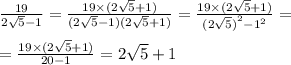 \frac{19}{2 \sqrt{5} - 1} = \frac{19 \times (2 \sqrt{5} + 1)}{(2 \sqrt{5} - 1)(2 \sqrt{5} + 1)} = \frac{19 \times (2 \sqrt{5} + 1) }{ {(2 \sqrt{5} )}^{2} - {1}^{2} } = \\ \\ = \frac{19 \times (2 \sqrt{5} + 1)}{20 - 1} = 2 \sqrt{5} + 1 \\ \\