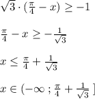 \sqrt3\cdot (\frac{\pi}{4}-x)\geq -1\\\\\frac{\pi}{4}-x\geq -\frac{1}{\sqrt3}\\\\x\leq \frac{\pi}{4}+\frac{1}{\sqrt3}\\\\x\in (-\infty \; ;\frac{\pi }{4}+\frac{1}{\sqrt3}\; ]