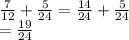 \frac{7}{12} + \frac{5}{24} = \frac{14}{24} + \frac{5}{24} \\ = \frac{19}{24}