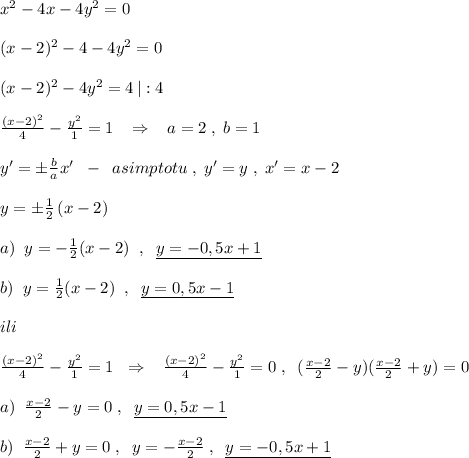 x^2-4x-4y^2=0\\\\(x-2)^2-4-4y^2=0\\\\(x-2)^2-4y^2=4\, |:4\\\\\frac{(x-2)^2}{4}-\frac{y^2}{1}=1\; \; \; \Rightarrow \; \; \; a=2\; ,\; b=1\\\\y'=\pm \frac{b}{a}x'\; \; -\; \; asimptotu\; ,\; y'=y\; ,\; x'=x-2\\\\y=\pm \frac{1}{2}\, (x-2)\\\\a)\; \; y=-\frac{1}{2}(x-2)\; \; ,\; \; \underline {y=-0,5x+1}\\\\b)\; \; y=\frac{1}{2}(x-2)\; \; ,\; \; \underline {y=0,5x-1}\\\\ili\\\\\frac{(x-2)^2}{4}-\frac{y^2}{1}=1\; \; \Rightarrow \; \; \; \frac{(x-2)^2}{4}-\frac{y^2}{1}=0\; ,\; \; (\frac{x-2}{2}-y)(\frac{x-2}{2} +y)=0\\\\a)\; \; \frac{x-2}{2}-y=0\; ,\; \; \underline {y=0,5x-1}\\\\b)\; \; \frac{x-2}{2}+y=0\; ,\; \; y=-\frac{x-2}{2}\; ,\; \; \underline {y=-0,5x+1}