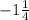 - 1 \frac{1}{4}