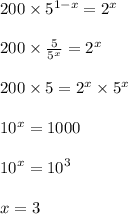 200 \times {5}^{ 1 - x} = {2}^{x} \\ \\ 200 \times \frac{5}{ {5}^{x} } = {2}^{x} \\ \\ 200 \times 5 = {2}^{x} \times {5}^{x} \\ \\ {10}^{x} = 1000 \\ \\ {10}^{x} = {10}^{3} \\ \\ x = 3 \\ \\