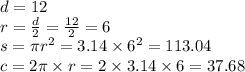 d = 12 \\ r = \frac{d}{2} = \frac{12}{2} = 6\\ s = \pi{r}^{2} = 3.14 \times {6}^{2} = 113.04 \\ c = 2\pi \times r = 2 \times 3.14 \times 6 = 37.68