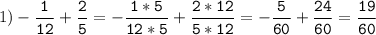 1)-\tt\displaystyle\frac{1}{12}+\frac{2}{5}=-\frac{1*5}{12*5}+\frac{2*12}{5*12}=-\frac{5}{60}+\frac{24}{60}=\frac{19}{60}