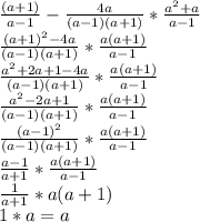 \frac{(a+1)}{a-1} - \frac{4a}{(a-1)(a+1)} * \frac{a^2+a}{a-1}\\\frac{(a+1)^2-4a}{(a-1)(a+1)} * \frac{a(a+1)}{a-1}\\\frac{a^2+2a+1-4a}{(a-1)(a+1)} * \frac{a(a+1)}{a-1} \\\frac{a^2-2a+1}{(a-1)(a+1)} * \frac{a(a+1)}{a-1}\\\frac{(a-1)^2}{(a-1)(a+1)} * \frac{a(a+1)}{a-1}\\\frac{a-1}{a+1} * \frac{a(a+1)}{a-1} \\\frac{1}{a+1} * a(a+1) \\ 1*a = a