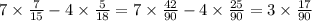 7 \times \frac{7}{15} - 4 \times \frac{5}{18} = 7 \times \frac{42}{90} - 4 \times \frac{25}{90} = 3 \times \frac{17}{90}