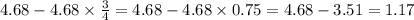 4.68 - 4.68 \times \frac{3}{4} = 4.68 - 4.68 \times 0.75 = 4.68 - 3.51 = 1.17