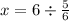 x = 6 \div \frac{5}{6}