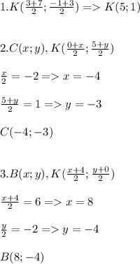 1. K(\frac{3+7}{2}; \frac{-1+3}{2}) =K(5; 1)\\ \\ \\ 2. C(x;y),K(\frac{0+x}{2}; \frac{5+y}{2})\\ \\ \frac{x}{2}=-2 =x=-4\\ \\ \frac{5+y}{2}=1=y=-3\\ \\ C(-4;-3)\\ \\ \\ 3.B(x;y),K(\frac{x+4}{2}; \frac{y+0}{2})\\ \\ \frac{x+4}{2}=6=x=8\\ \\ \frac{y}{2}=-2=y=-4\\ \\ B(8;-4)