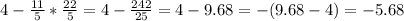 4-\frac{11}{5} *\frac{22}{5} =4-\frac{242}{25} =4-9.68=-(9.68-4)=-5.68