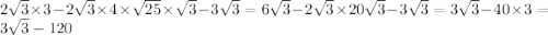 2 \sqrt{3 } \times 3 - 2 \sqrt{3} \times 4 \times \sqrt{25} \times \sqrt{3} - 3 \sqrt{3} = 6 \sqrt{3} - 2 \sqrt{3} \times 20 \sqrt{3} - 3 \sqrt{3} = 3 \sqrt{3} - 40 \times 3 = 3 \sqrt{3} - 120