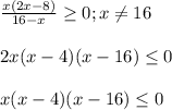 \frac{x(2x-8)}{16-x}\geq0;x\neq16\\\\2x(x-4)(x-16)\leq 0\\\\x(x-4)(x-16)\leq 0