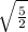 \sqrt{\frac{5}{2} }