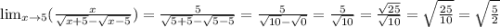 \lim_{x \to 5} (\frac{x}{\sqrt{x+5} -\sqrt{x-5} } )= \frac{5}{\sqrt{5+5} -\sqrt{5-5} } = \frac{5}{\sqrt{10} -\sqrt{0} }= \frac{5}{\sqrt{10}} =\frac{\sqrt{25} }{\sqrt{10} }=\sqrt{\frac{25}{10} } =\sqrt{\frac{5}{2} }