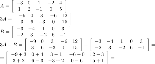 A=\left[\begin{array}{ccccc}-3&0&1&-2&4\\1&2&-1&0&5\end{array}\right] \\3A=\left[\begin{array}{ccccc}-9&0&3&-6&12\\3&6&-3&0&15\end{array}\right] \\B=\left[\begin{array}{ccccc}-3&-4&1&0&3\\-2&3&-2&6&-1\end{array}\right]\\3A-B=\left[\begin{array}{ccccc}-9&0&3&-6&12\\3&6&-3&0&15\end{array}\right] -\left[\begin{array}{ccccc}-3&-4&1&0&3\\-2&3&-2&6&-1\end{array}\right]=\\ =\left[\begin{array}{ccccc}-9+3&0+4&3-1&-6-0&12-3\\3+2&6-3&-3+2&0-6&15+1\end{array}\right]=