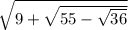 \sqrt{9+\sqrt{55-\sqrt{36} } }