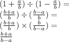 (1 + \frac{a}{b} ) \div (1 - \frac{a}{b} ) = \\ ( \frac{b + a}{b} ) \div ( \frac{b - a}{b} ) = \\ (\frac{b + a}{b} ) \times ( \frac{b}{b - a} ) = \\ \frac{b + a}{b - a}