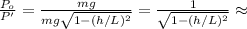 \frac{P_o}{P'} = \frac{mg}{mg \sqrt{ 1 - (h/L)^2 }} = \frac{1}{\sqrt{ 1 - (h/L)^2 }} \approx