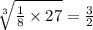 \sqrt[3]{ \frac{1}{8} \times 27} = \frac{3}{2}