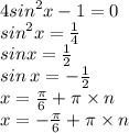 4 {sin}^{2} x - 1 = 0 \\ {sin}^{2}x = \frac{1}{4} \\ sinx = \frac{1}{2} \\ sin \: x = - \frac{1}{2} \\ x = \frac{\pi}{6} + \pi \times n \\ x = - \frac{\pi}{6} + \pi \times n