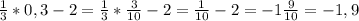 \frac{1}{3} *0,3 -2 = \frac{1}{3} * \frac{3}{10} - 2= \frac{1}{10} - 2 = -1\frac{9}{10} =-1,9