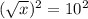 (\sqrt{x} )^2=10^2