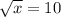 \sqrt{x} =10