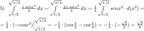 5)\; \; \int\limits^{\sqrt{\pi /2}}_{\sqrt{\pi }/2}\, \frac{x\cdot sinx^2}{2}\, dx= \int\limits^{\sqrt{\pi /2}}_{\sqrt{\pi }/2}\, \frac{2x\cdot sinx^2}{4}\, dx=\frac{1}{4} \int\limits^{\sqrt{\pi /2}}_{\sqrt{\pi }/2}\, sinx^2\cdot d(x^2)=\\\\=\frac{1}{4}\cdot (-cosx^2)\Big |_{\sqrt{\pi}/2}^{\sqrt{\pi /2}}=-\frac{1}{4}\cdot (cos\frac{\pi}{2}-cos\frac{\pi}{4})=-\frac{1}{4}\cdot (-\frac{\sqrt2}{2})=\frac{\sqrt2}{8}