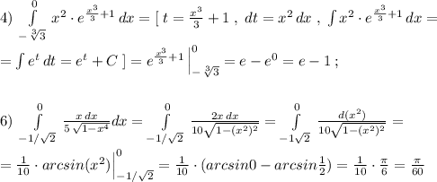 4)\; \int\limits^0_{-\sqrt[3]3}\, x^2\cdot e^{\frac{x^3}{3}+1}\, dx=[\; t=\frac{x^3}{3}+1\; ,\; dt=x^2\, dx\; ,\; \int x^2\cdot e^{\frac{x^3}{3}+1}\, dx=\\\\=\int e^{t}\, dt=e^{t}+C\; ]=e^{\frac{x^3}{3}+1}\, \Big |^0_{-\sqrt[3]3}=e-e^{0}=e-1\; ;\\\\\\6)\; \int\limits^0_{-1/\sqrt2}\, \frac{x\, dx}{5\, \sqrt{1-x^4}} dx=\int\limits^0_{-1/\sqrt2}\, \frac{2x\, dx}{10\sqrt{1-(x^2)^2}}=\int\limits^0_{-1\sqrt2}\, \frac{d(x^2)}{10\sqrt{1-(x^2)^2}}=\\\\=\frac{1}{10}\cdot arcsin(x^2)\Big |_{-1/\sqrt2}^0=\frac{1}{10}\cdot (arcsin0-arcsin\frac{1}{2})=\frac{1}{10}\cdot \frac{\pi }{6}=\frac{\pi}{60}