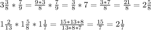 3\frac{3}{8} *\frac{7}{9} =\frac{9*3}{8}*\frac{7}{9}=\frac{3}{8}*7=\frac{3*7}{8}=\frac{21}{8} =2\frac{5}{8} \\\\1\frac{2}{13} *1\frac{5}{8}*1\frac{1}{7}= \frac{15*13*8}{13*8*7}=\frac{15}{7}=2\frac{1}{7} \\