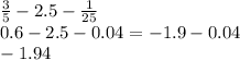 \frac{3}{5} - 2.5 - \frac{1}{25 } \\ 0.6 - 2.5 - 0.04 = - 1.9 - 0.04 \\ - 1.94