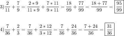 \[\begin{gathered}3)\frac{2}{{11}}+\frac{7}{9}=\frac{{2*9}}{{11*9}}+\frac{{7*11}}{{9*11}}=\frac{{18}}{{99}}+\frac{{77}}{{99}}=\frac{{18+77}}{{99}}=\boxed{\frac{{95}}{{99}}} \hfill \\\\4)\frac{7}{{36}}+\frac{2}{3}=\frac{7}{{36}}+\frac{{2*12}}{{3*12}}=\frac{7}{{36}}+\frac{{24}}{{36}}=\frac{{7+24}}{{36}}=\boxed{\frac{{31}}{{36}}} \hfill \\\end{gathered} \]