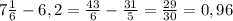 7\frac{1}{6} -6,2=\frac{43}{6} -\frac{31}{5} =\frac{29}{30} =0,96