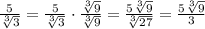 \frac{5}{\sqrt[3]{3} }=\frac{5}{\sqrt[3]{3} }\cdot\frac{\sqrt[3]{9} }{\sqrt[3]{9} }=\frac{5\sqrt[3]{9} }{\sqrt[3]{27} }=\frac{5\sqrt[3]{9} }{3}